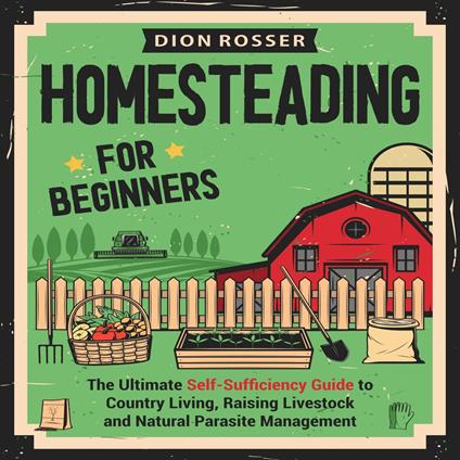 Homesteading for Beginners: The Ultimate Self-Sufficiency Guide to Country Living, Raising Livestock and Natural Parasite Management