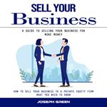 Sell Your Business: A Guide to Selling Your Business for More Money (How to Sell Your Business to a Private Equity Firm What You Need to Know)