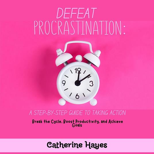 Defeat Procrastination: A Step-by-Step Guide to Taking Action