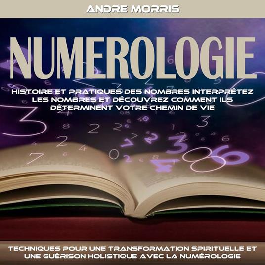 Numerologie: Histoire Et Pratiques Des Nombres Interprétez Les Nombres Et Découvrez Comment Ils Déterminent Votre Chemin De Vie (Techniques Pour Une Transformation Spirituelle Et Une Guérison Holistique Avec La Numérologie)