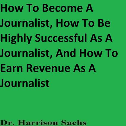 How To Become A Journalist, How To Be Highly Successful As A Journalist, And How To Earn Revenue As A Journalist