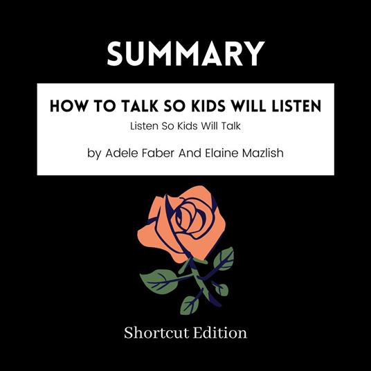 SUMMARY - How To Talk So Kids Will Listen: Listen So Kids Will Talk By Adele Faber And Elaine Mazlish