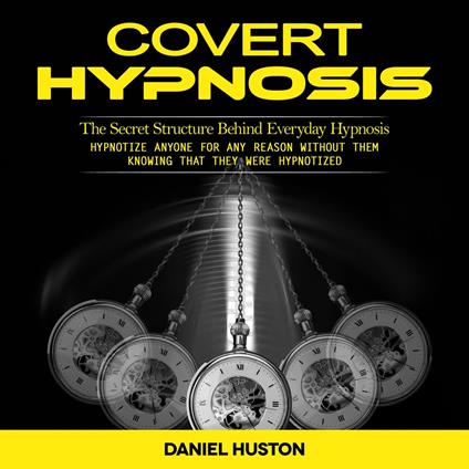 Covert Hypnosis: The Secret Structure Behind Everyday Hypnosis (Hypnotize Anyone for Any Reason Without Them Knowing That They Were Hypnotized)