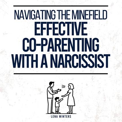 Navigating the Minefield: Effective Co-Parenting with a Narcissist Master Communication Strategies, Safeguard Emotional Well-being & Nurture Your Kids' Resilience without Compromising Your Integrity