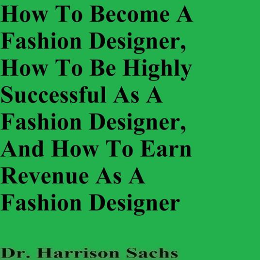 How To Become A Fashion Designer, How To Be Highly Successful As A Fashion Designer, And How To Earn Revenue As A Fashion Designer