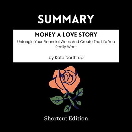 SUMMARY - Money A Love Story: Untangle Your Financial Woes And Create The Life You Really Want By Kate Northrup