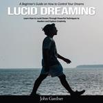 Lucid Dreaming: A Beginner’s Guide on How to Control Your Dreams (Learn How to Lucid Dream Through Powerful Techniques to Awaken and Explore Creativity)