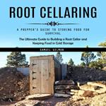 Root Cellaring: A Prepper's Guide to Storing Food for Survival (The Ultimate Guide to Building a Root Cellar and Keeping Food in Cold Storage)