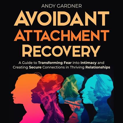 Avoidant Attachment Recovery: A Guide to Transforming Fear into Intimacy and Creating Secure Connections in Thriving Relationships
