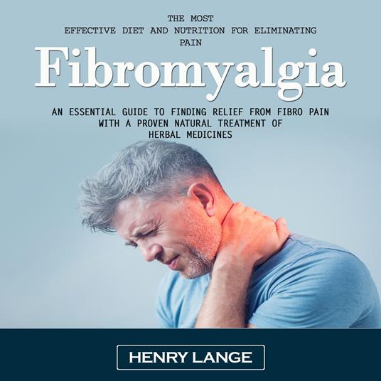 Fibromyalgia: The Most Effective Diet and Nutrition for Eliminating Pain (An Essential Guide to Finding Relief From Fibro Pain With a Proven Natural Treatment of Herbal Medicines)