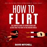 How to Flirt: The Complete Guide to Flirting, Dating and Getting What You Want in This Modern World (How to Use the Power of Words and Body Language to Attract Interact)
