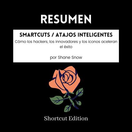 RESUMEN - Smartcuts / Atajos inteligentes : Cómo los hackers, los innovadores y los iconos aceleran el éxito Por Shane Snow