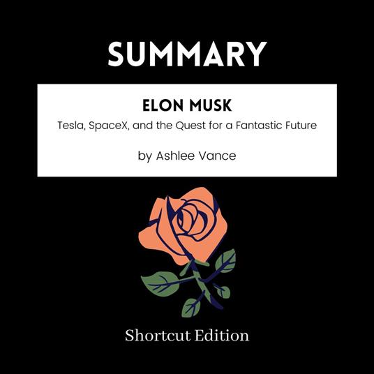SUMMARY - Elon Musk: Tesla, SpaceX, and the Quest for a Fantastic Future by Ashlee Vance
