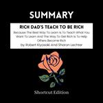 SUMMARY - Rich Dad’S Teach To Be Rich: Because The Best Way To Learn Is To Teach What You Want To Learn And The Way To Get Rich Is To Help Others Become Rich By Robert Kiyosaki And Sharon Lechter