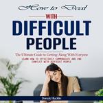 How to Deal With Difficult People: The Ultimate Guide to Getting Along With Everyone (Learn How to Effectively Communicate and End Conflict With Difficult People)