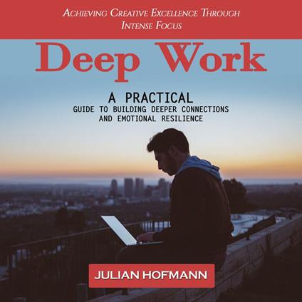 Deep Work: Achieving Creative Excellence Through Intense Focus (A Practical Guide to Building Deeper Connections and Emotional Resilience)