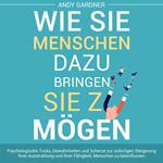 Wie Sie Menschen dazu bringen, Sie zu mögen: Psychologische Tricks, Gewohnheiten und Scherze zur sofortigen Steigerung Ihrer Ausstrahlung und Ihrer Fähigkeit, Menschen zu beeinflussen