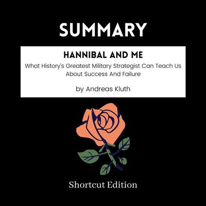 SUMMARY - Hannibal And Me: What History’s Greatest Military Strategist Can Teach Us About Success And Failure By Andreas Kluth