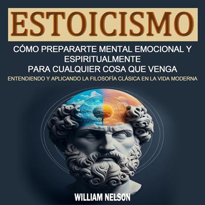 Estoicismo: Cómo Prepararte Mental Emocional Y Espiritualmente Para Cualquier Cosa Que Venga (Entendiendo Y Aplicando La Filosofía Clásica en La Vida Moderna)