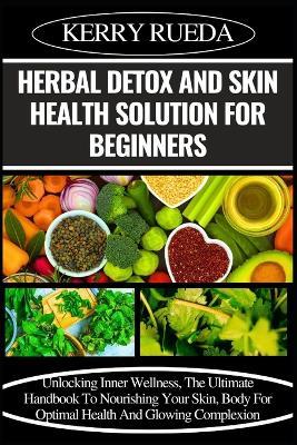 Herbal Detox and Skin Health Solution for Beginners: Unlocking Inner Wellness, The Ultimate Handbook To Nourishing Your Skin, Body For Optimal Health And Glowing Complexion - Kerry Rueda - cover