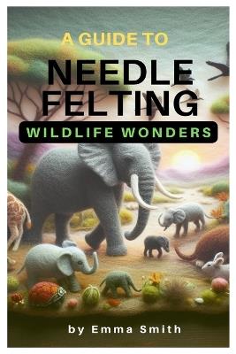 A Guide to Needle Felting: Wildlife Wonders - Emma Smith - cover