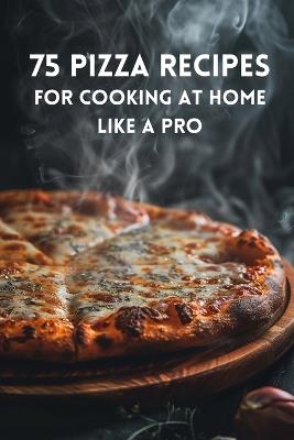 75 Pizza Recipes For Cooking At Home Like A Pro - Urban Haven LLC - cover