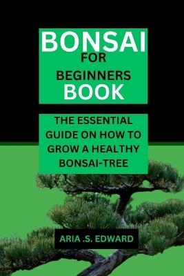 Bonsai for Beginners Book: The Essential Guide on How to Grow a Healthy Bonsai-Tree - Aria S Edward - cover