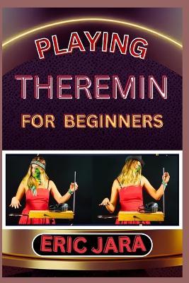 Playing Theremin for Beginners: Complete Procedural Melody Guide To Understand, Learn And Master How To Play Theremin Like A Pro Even With No Former Experience - Eric Jara - cover