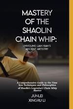 Mastery of the Shaolin Chain Whip: Unveiling Lian Xian's Ancient Artistry: A Comprehensive Guide to the Timeless Techniques and Philosophies of Shaolin's Legendary Chain Whip Master