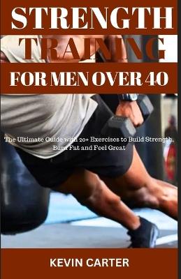 Strength Training for Men Over 40: The Ultimate Guide With 20+ Exercises to Build Strength, Burn Fat and Feel Great - Kevin Carter - cover