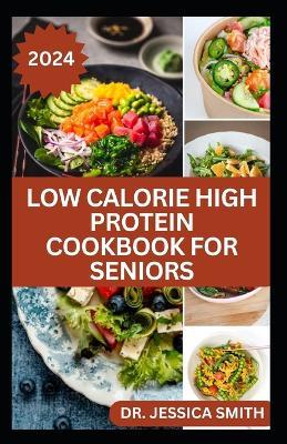 Low Calorie High Protein Cookbook for Seniors: A Complete Guide for Older Adults to Eat Right and Consume Low Calories In Their Meal Includes recipes - Jessica Smith - cover