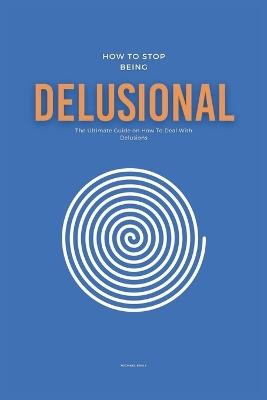 How To Stop Being Delusional: The Ultimate Guide on How To Deal With Delusions - Michael Emily - cover