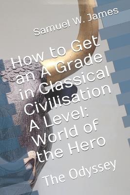 How to Get an A Grade in Classical Civilisation A Level: World of the Hero: The Odyssey - Samuel W James - cover