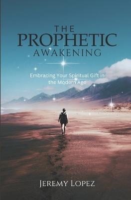 The Prophetic Awakening: Embracing Your Spiritual Gift in the Modern Age - Jeremy Lopez - cover