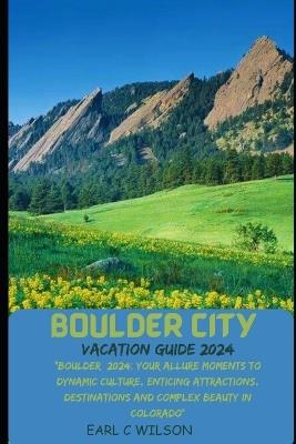 Boulder City Vacation Guide 2024: "Boulder 2024: Your Allure Moments To Dynamic Culture, Enticing Attractions, Destinations and Complex Beauty in Colorado" - Earl C Wilson - cover