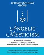 Angelic Mysticism: A Complete Guidebook of Esoteric Teachings & Practices to Experience the Divine Angelic Energies