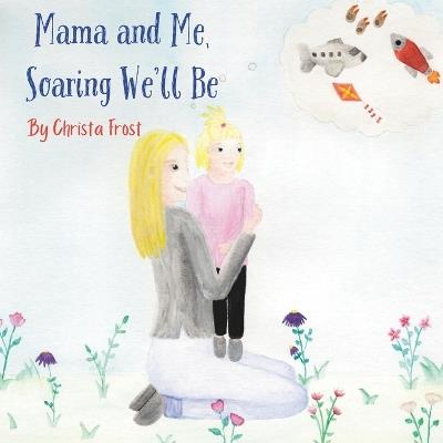 Mama and Me, Soaring We'll Be: A Story For Toddlers About Making Memories With Mommy - Christa Frost - cover