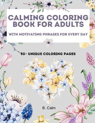 Calming Coloring Book For Adults: 50+ Unique Coloring Pages with Motivating Phrases for Every Day to Calm Down, Relax Your Mind & Relive Stress - B Calm - cover