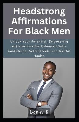 Headstrong Affirmations For Black Men: Unlock Your Potential, Empowering Affirmations for Enhanced Self-Confidence, Self-Esteem, and Mental Health - Danny B - cover