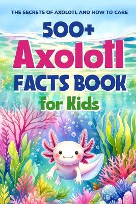 500+ Axolotl Facts Book for Kids: The Secrets of Axolotl and How to Care: Awesome Facts about Axolotl - Ellis West - cover