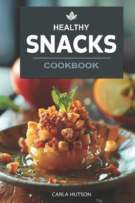 Healthy Snacks Cookbook: Quick And Easy Snack Recipes For Happy, Healthy Eating Every Occasion - Carla Hutson - cover