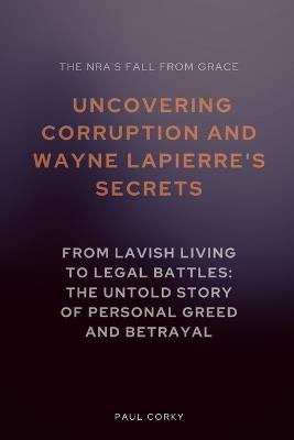 The NRA's Fall from Grace: Uncovering Corruption and Wayne LaPierre's Secrets: From Lavish Living to Legal Battles: The Untold Story of Personal Greed and Betrayal - Paul Corky - cover