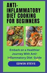 Anti-Inflammatory Diet Cooking for Begginers: Embark on a Healthier Journey With Anti-inflammatory Diet Guide