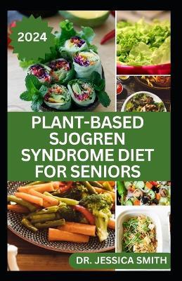 Plant-Based Sjogren Syndrome Diet for Seniors: A Vegetarian Eating Guide with Recipes to Help Older Adults Reduce Inflammation and Prevent This Disease - Jessica Smith - cover