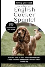 How to Train Your English Cocker Spaniel: An Expert Guide to Smart Socialization Strategies, Caring, Grooming, and Raising an Obedient, Family-Friendly Dog