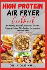 H?gh Pr?t??n A?r Fryer C??kb??k: 50 Healthy, Flavorful, Quick and Easy-to-Prepare Protein-Rich Recipes for Lean and Delicious Meal