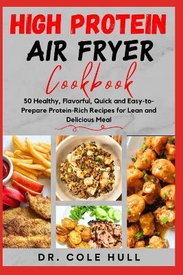 H?gh Pr?t??n A?r Fryer C??kb??k: 50 Healthy, Flavorful, Quick and Easy-to-Prepare Protein-Rich Recipes for Lean and Delicious Meal - Cole Hull - cover