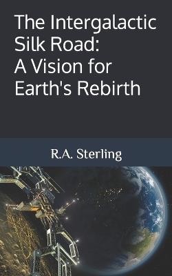 The Intergalactic Silk Road: A Vision for Earth's Rebirth - R A Sterling - cover