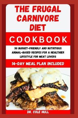 The Frugal C?rn?v?r? Diet C??kb??k: 50 Budget-Friendly and Nutritious Animal-Based Recipes for a Healthier Lifestyle for Meat Lovers - Cole Hull - cover