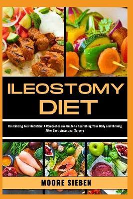 Ileostomy Diet: Revitalizing Your Nutrition: A Comprehensive Guide to Nourishing Your Body and Thriving After Gastrointestinal Surgery - Moore Sieben - cover